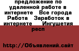 предложение по удаленной работе в интернете - Все города Работа » Заработок в интернете   . Ингушетия респ.